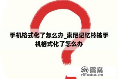 手机格式化了怎么办_索尼记忆棒被手机格式化了怎么办