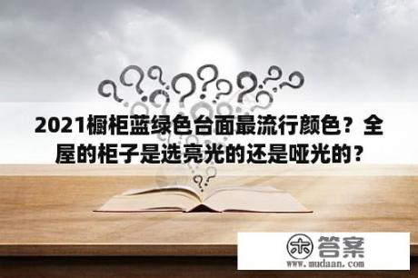 2021橱柜蓝绿色台面最流行颜色？全屋的柜子是选亮光的还是哑光的？