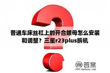 普通车床丝杠上的开合螺母怎么安装和调整？三星r23plus拆机