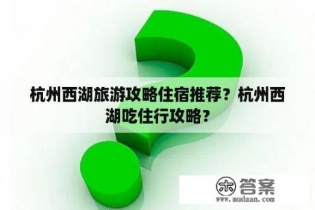 杭州西湖旅游攻略住宿推荐？杭州西湖吃住行攻略？