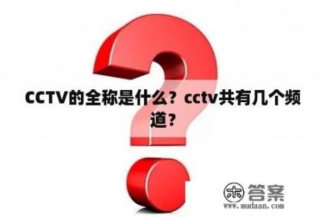 CCTV的全称是什么？cctv共有几个频道？