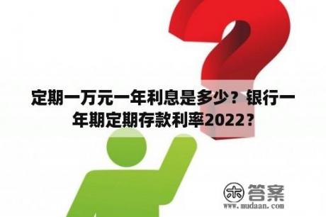 定期一万元一年利息是多少？银行一年期定期存款利率2022？