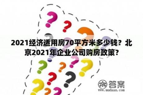 2021经济适用房70平方米多少钱？北京2021年企业公司购房政策？