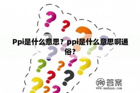 Ppi是什么意思？ppi是什么意思啊通俗？