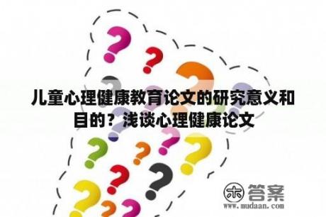 儿童心理健康教育论文的研究意义和目的？浅谈心理健康论文