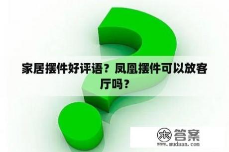 家居摆件好评语？凤凰摆件可以放客厅吗？