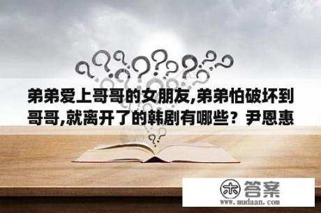 弟弟爱上哥哥的女朋友,弟弟怕破坏到哥哥,就离开了的韩剧有哪些？尹恩惠是哪个国家的？