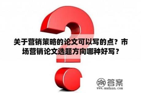 关于营销策略的论文可以写的点？市场营销论文选题方向哪种好写？