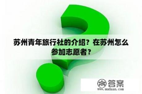 苏州青年旅行社的介绍？在苏州怎么参加志愿者？