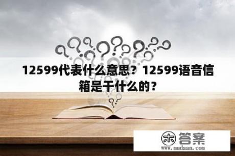 12599代表什么意思？12599语音信箱是干什么的？