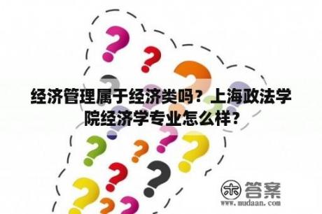 经济管理属于经济类吗？上海政法学院经济学专业怎么样？