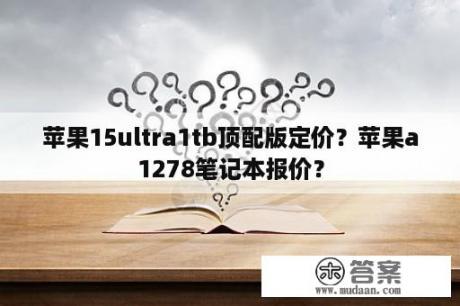 苹果15ultra1tb顶配版定价？苹果a1278笔记本报价？