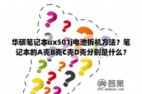 华硕笔记本ux501j电池拆机方法？笔记本的A壳B壳C壳D壳分别是什么？