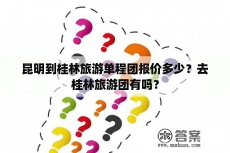 昆明到桂林旅游单程团报价多少？去桂林旅游团有吗？