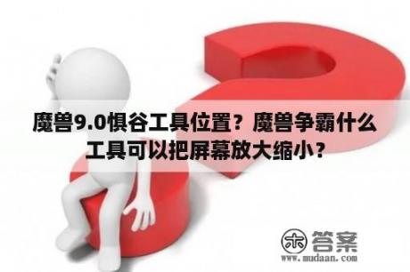 魔兽9.0惧谷工具位置？魔兽争霸什么工具可以把屏幕放大缩小？