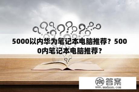 5000以内华为笔记本电脑推荐？5000内笔记本电脑推荐？