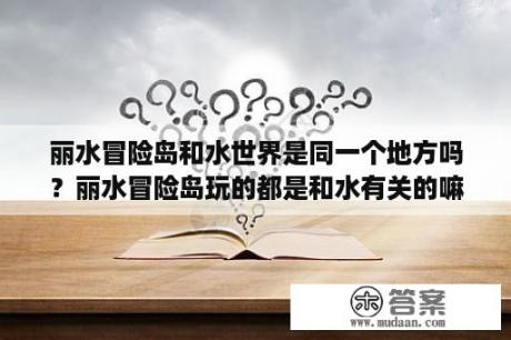 丽水冒险岛和水世界是同一个地方吗？丽水冒险岛玩的都是和水有关的嘛？