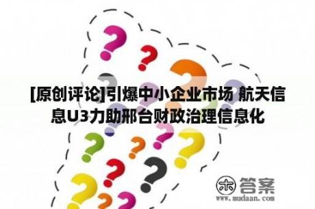 [原创评论]引爆中小企业市场 航天信息U3力助邢台财政治理信息化