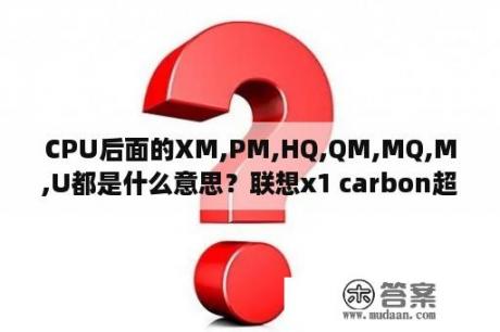 CPU后面的XM,PM,HQ,QM,MQ,M,U都是什么意思？联想x1 carbon超级本指示灯反复闪烁，但开不了机怎么办？