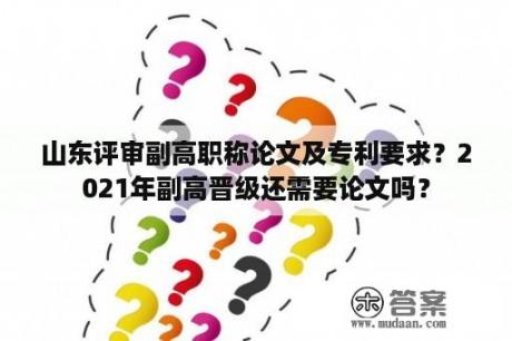 山东评审副高职称论文及专利要求？2021年副高晋级还需要论文吗？