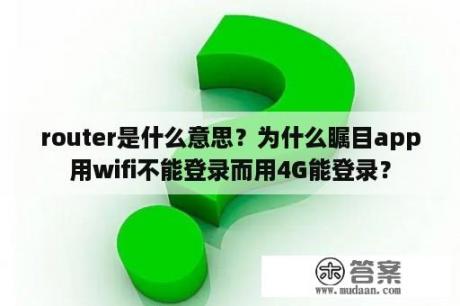 router是什么意思?为什么瞩目app用wifi不能登录而用4G能登录? router是什么意思?为什么瞩目app用wifi不能登录而用4G能登录?