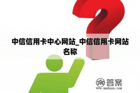 中信信用卡中心网站_中信信用卡网站名称