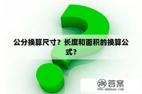 公分换算尺寸？长度和面积的换算公式？