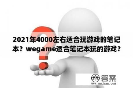 2021年4000左右适合玩游戏的笔记本？wegame适合笔记本玩的游戏？