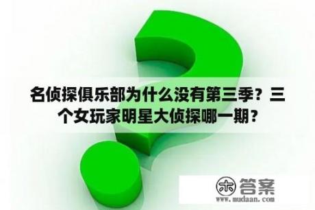 名侦探俱乐部为什么没有第三季？三个女玩家明星大侦探哪一期？