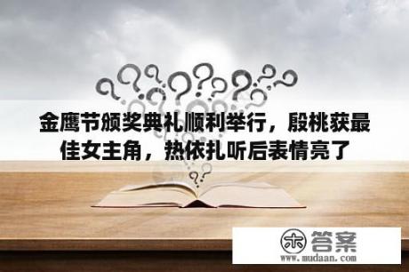 金鹰节颁奖典礼顺利举行，殷桃获最佳女主角，热依扎听后表情亮了