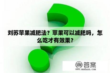 刘苏苹果减肥法？苹果可以减肥吗，怎么吃才有效果？