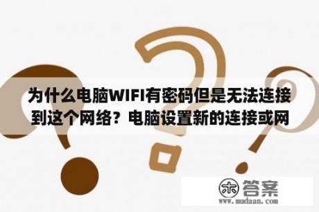 为什么电脑WIFI有密码但是无法连接到这个网络？电脑设置新的连接或网络里面没有无线网络这个选项怎么办？