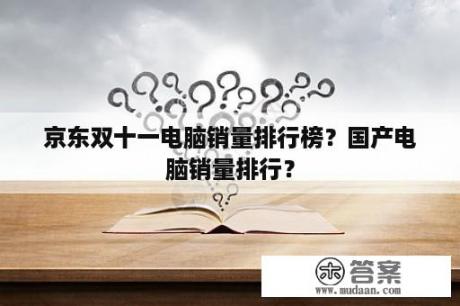 京东双十一电脑销量排行榜？国产电脑销量排行？