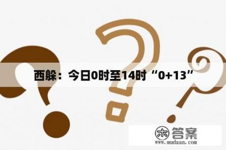 西躲：今日0时至14时“0+13”