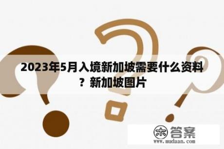 2023年5月入境新加坡需要什么资料？新加坡图片