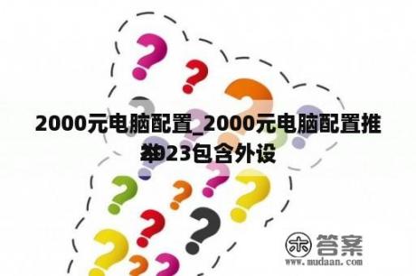 2000元电脑配置_2000元电脑配置推举
2023包含外设