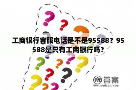 工商银行客服电话是不是95588？95588是只有工商银行吗？