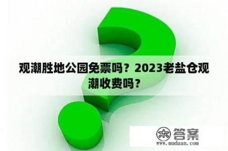 观潮胜地公园免票吗？2023老盐仓观潮收费吗？