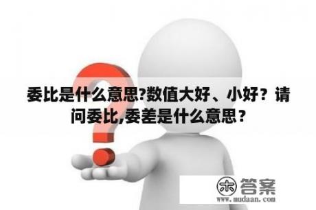 委比是什么意思?数值大好、小好？请问委比,委差是什么意思？