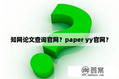 知网论文查询官网？paper yy官网？