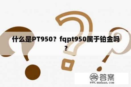 什么是PT950？fqpt950属于铂金吗？