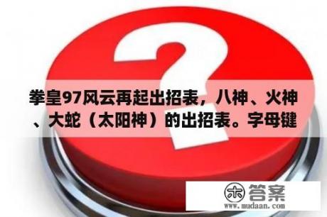 拳皇97风云再起出招表，八神、火神、大蛇（太阳神）的出招表。字母键盘跟数字键盘的出招表都要。谢了？拳皇97大蛇怎么调？