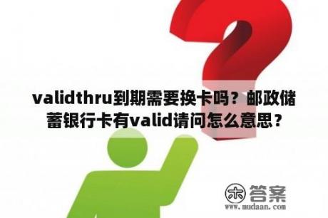 validthru到期需要换卡吗？邮政储蓄银行卡有valid请问怎么意思？