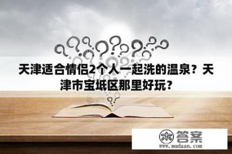 天津适合情侣2个人一起洗的温泉？天津市宝坻区那里好玩？