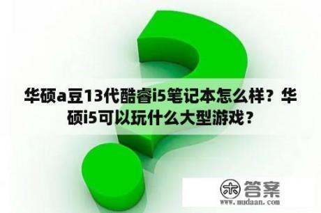 华硕a豆13代酷睿i5笔记本怎么样？华硕i5可以玩什么大型游戏？