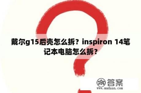 戴尔g15后壳怎么拆？inspiron 14笔记本电脑怎么拆？