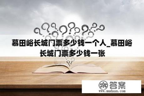 慕田峪长城门票多少钱一个人_慕田峪长城门票多少钱一张