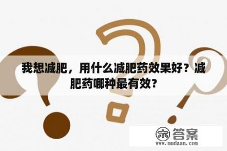 我想减肥，用什么减肥药效果好？减肥药哪种最有效？