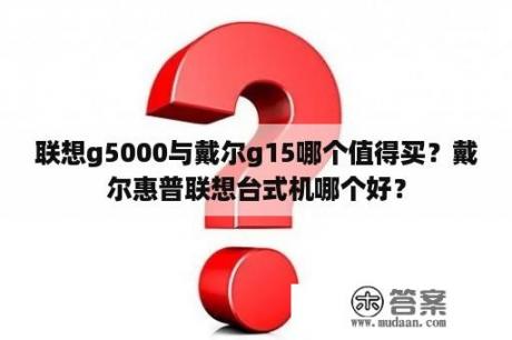 联想g5000与戴尔g15哪个值得买？戴尔惠普联想台式机哪个好？