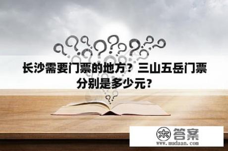 长沙需要门票的地方？三山五岳门票分别是多少元？